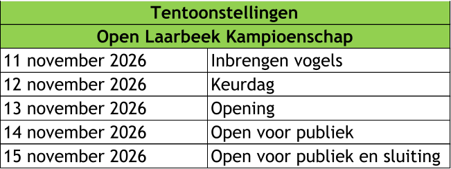 11 november 2026 Inbrengen vogels 12 november 2026 Keurdag 13 november 2026 Opening  14 november 2026 Open voor publiek 15 november 2026 Open voor publiek en sluiting  Tentoonstellingen Open Laarbeek Kampioenschap
