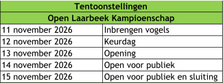 11 november 2026 Inbrengen vogels 12 november 2026 Keurdag 13 november 2026 Opening  14 november 2026 Open voor publiek 15 november 2026 Open voor publiek en sluiting  Tentoonstellingen Open Laarbeek Kampioenschap